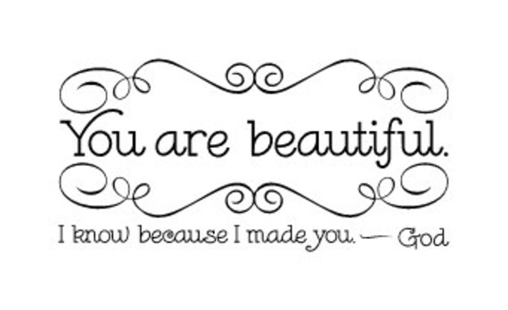 You are beautiful. I know because I made you. God