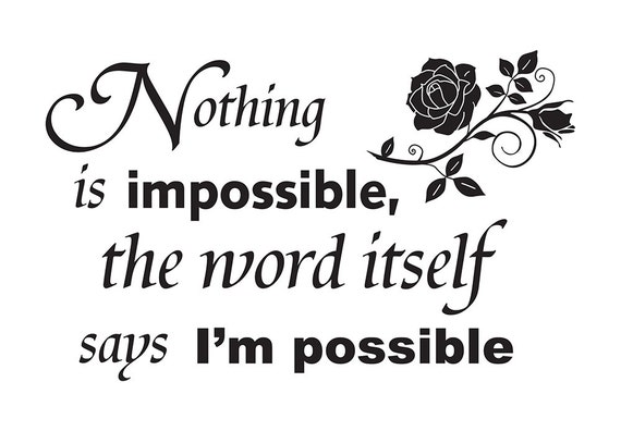 Nothing is Impossible the word itself says Im possible