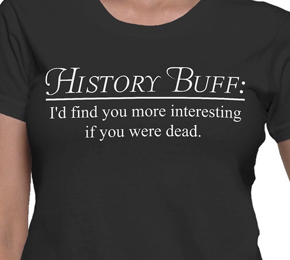 History Buff I'd Find You More Interesting if You Were