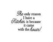 The Only Reason I Have A Kitchen Is Because It Came With The House - Kitchen Wall Decal - Vinyl Wall Decals, Wall Decor, Kitchen Decor