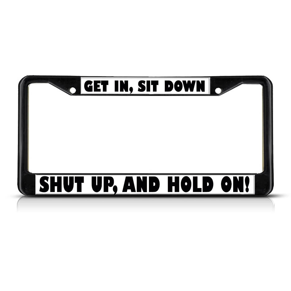 GET IN SIT Down Shut Up And Hold On Black & by licenseplateframes