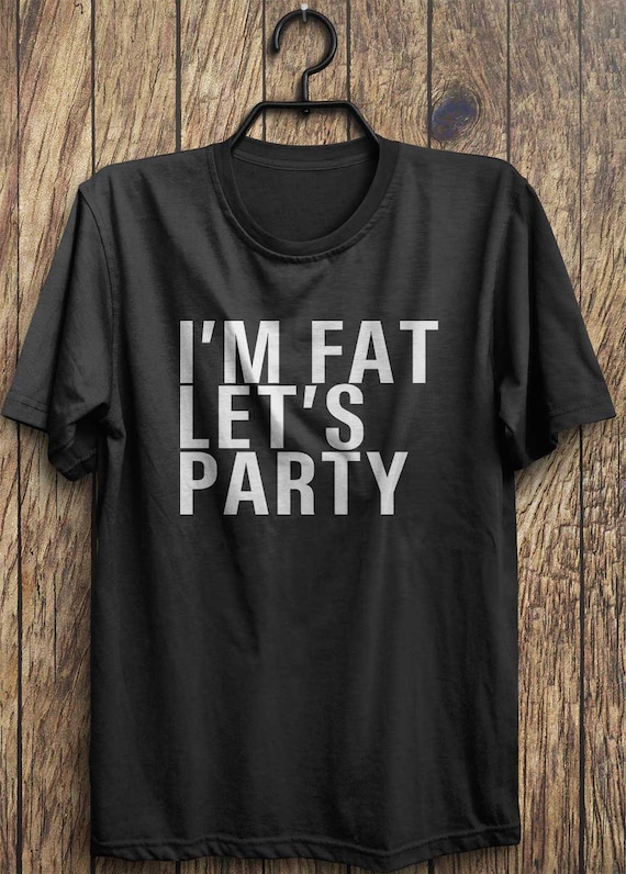Fat T Shirt Party T Shirt Im fat lets party by TrendingTops