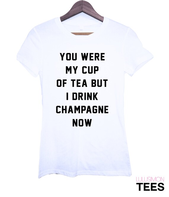 you were my cup of tea but i drink champagne now shirt