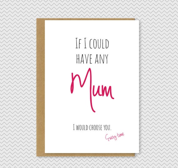 If I could have any Mum, I'd choose you every time | Mothers Day Card ...