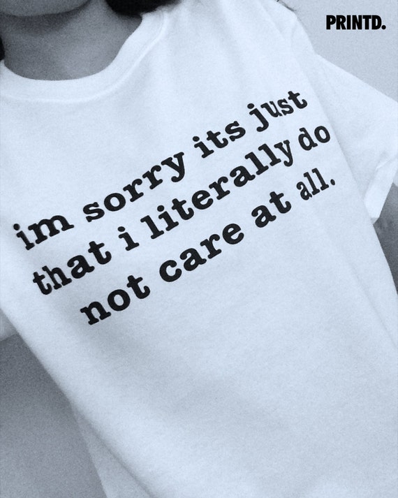 I'm Sorry Its Just That I Literally Do Not Care At All by PRINTD