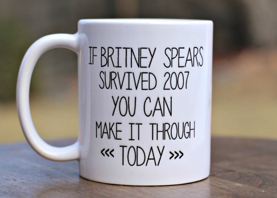 Coffee Mug, If Britney Spears Survived 2007 You Can Make it Through Today, Celebrity Mug, Gag Gift, Funny Mug, Ceramic Mug