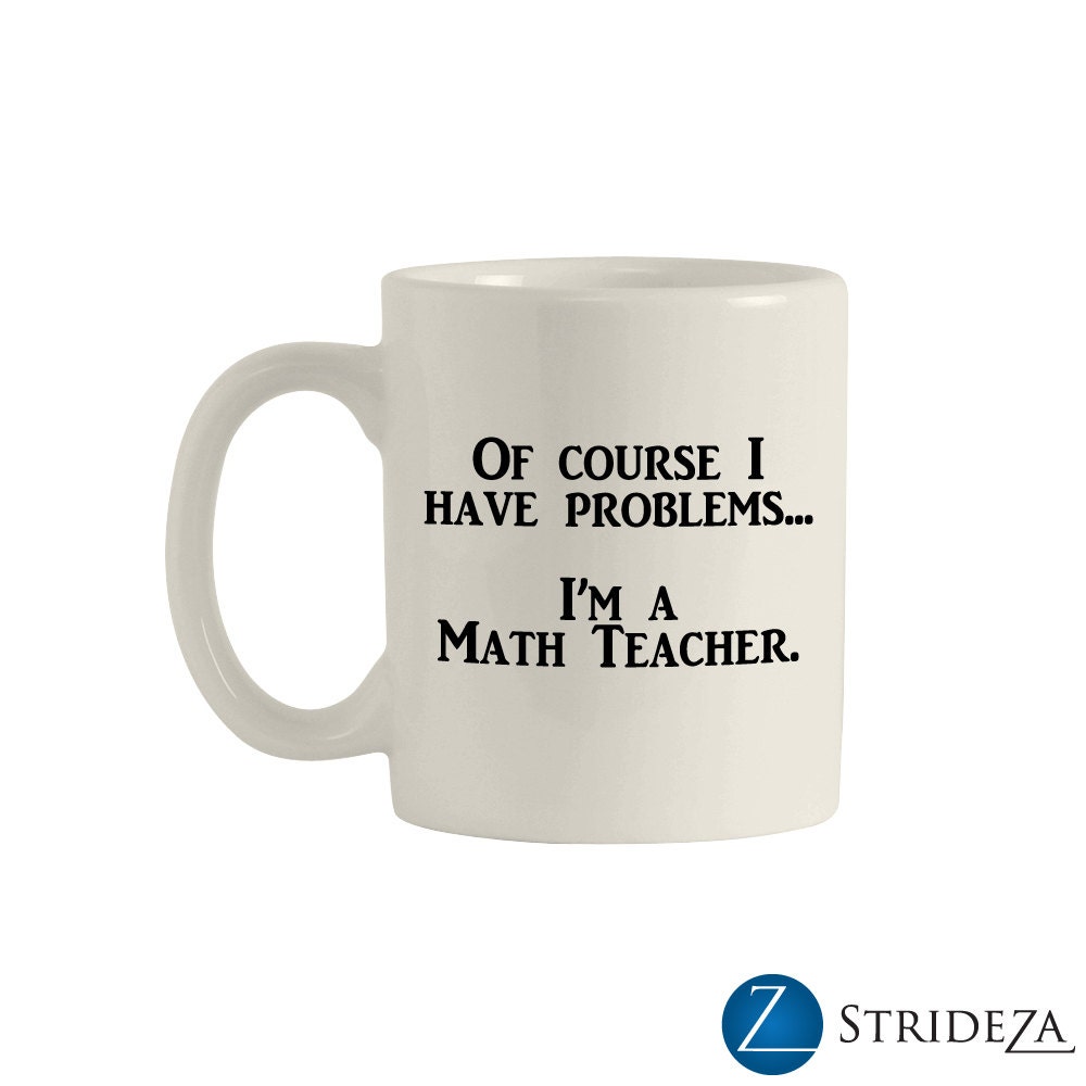 Of course I have problems... I'm a Math Teacher. 11oz.