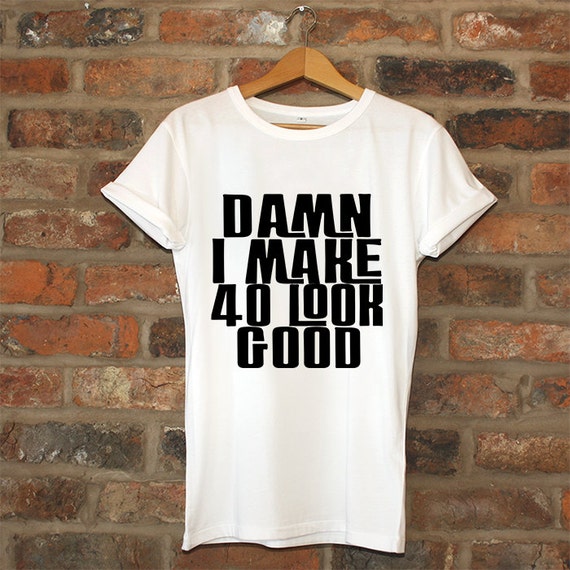 damn i make 40 look good shirt