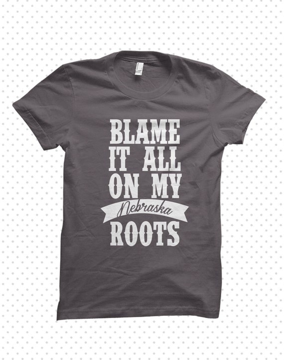 Blame It All On My Roots Nebraska Tshirt MADE TO ORDER