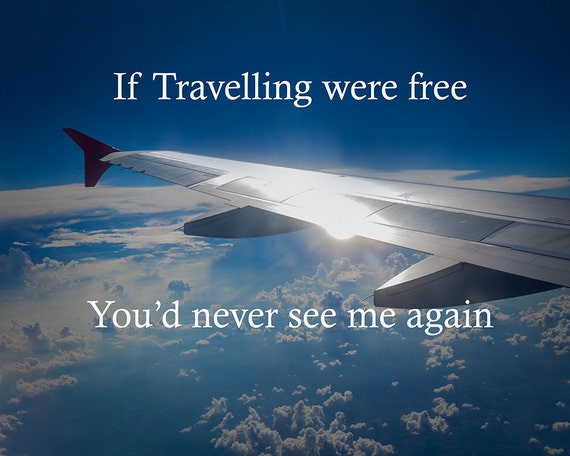 If Travelling were Free You'd never see me again Text