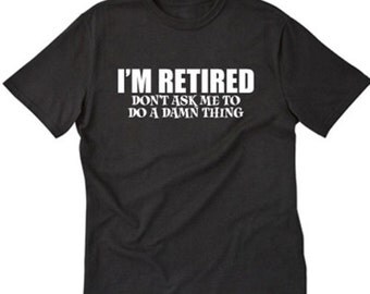 I'm Retired Don't Ask Me To Do A Damn Thing T-shirt Funny Retirement Gift Tee Shirt