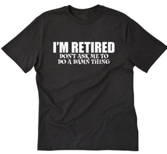 I'm Retired Don't Ask Me To Do A Damn Thing T-shirt