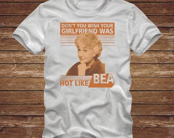 Dont You Wish Your Girlfriend Was Hot Like BEA - funny GOLDEN GIRLS Tshirt T-Shirt Adult sizes S-3Xl many colors 80s tv Arthur