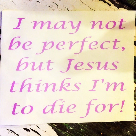 I May Not Be Perfect But Jesus Thinks Im To Die For Vinyl Decal T