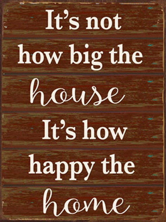 It's Not How Big The House It's How Happy The Home