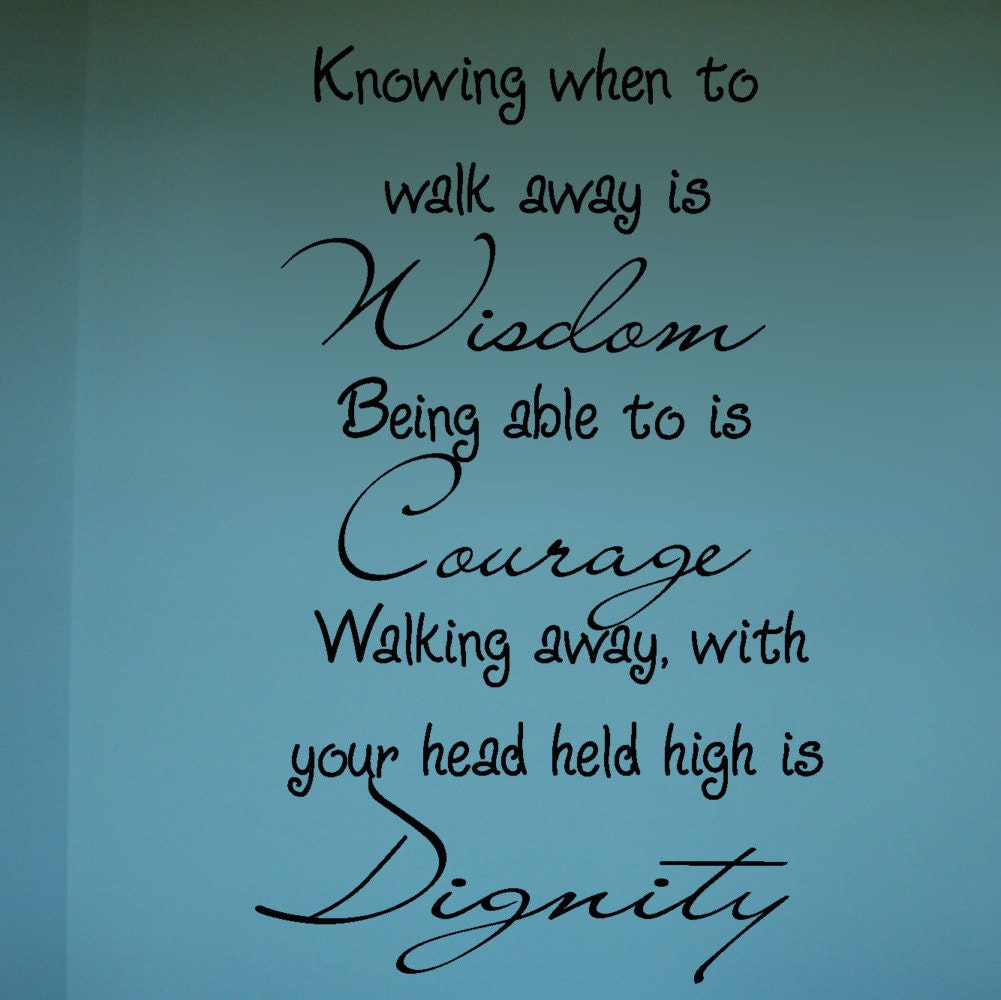 Knowing when to walk away is wisdom being able to is courage