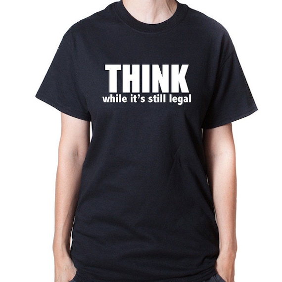Think While It's Still Legal T-shirt Funny Hilarious