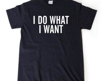 I Do What I Want T-shirt Funny Attitude Hipster Sarcastic Tee Shirt Hilarious