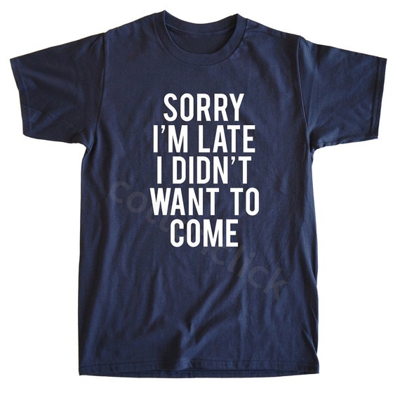 Sorry I'm Late I Didn't Want To Come Shirt Tumblr by cottonclick