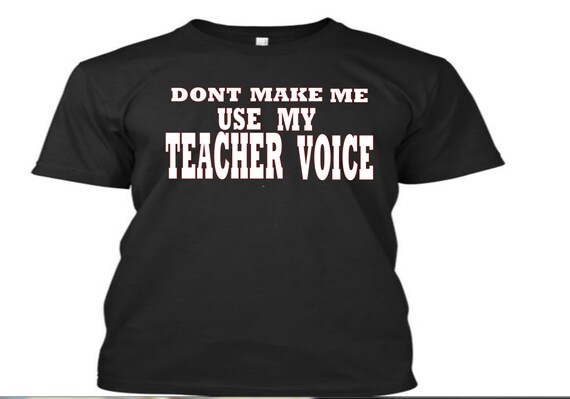 Dont Make Me Use My Teacher Voice Tshirt By Vinyldeal On Etsy