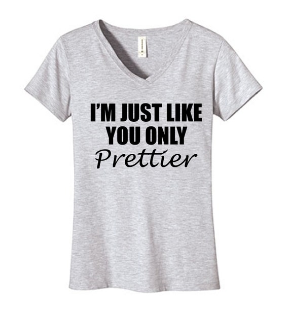 I'm Just Like You Only PRETTIER Tshirt Vneck Funny Humor