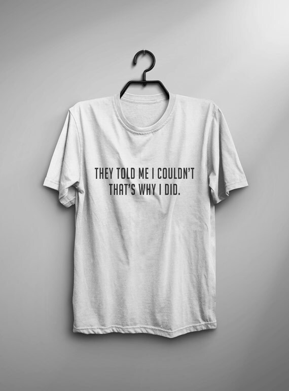 They told me I couldn't that's why I did Funny T shirt