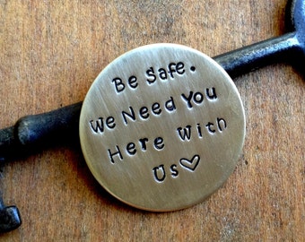 Be Safe / We Need You Here With Us/ Hand Stamped Coin/ Military Deployment/ Traveling Loved One/ Police Officer/ Firefighter / Parent