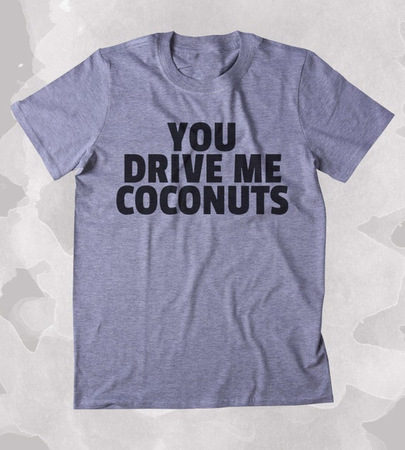 you make me coconuts shirt