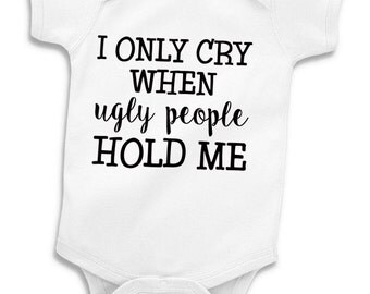 Funny Baby Onesie Toddler Shirt - I Only Cry When Ugly People Hold Me