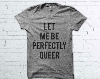 Let Me be Perfectly Queer Shirt - Gay Pride, LGBT, Sexual, Sexuality, Homo, Gender, Gay Rights, Shirt, Womens, Mens, Parade, Shirt,