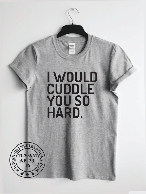 i would cuddle you so hard t shirt