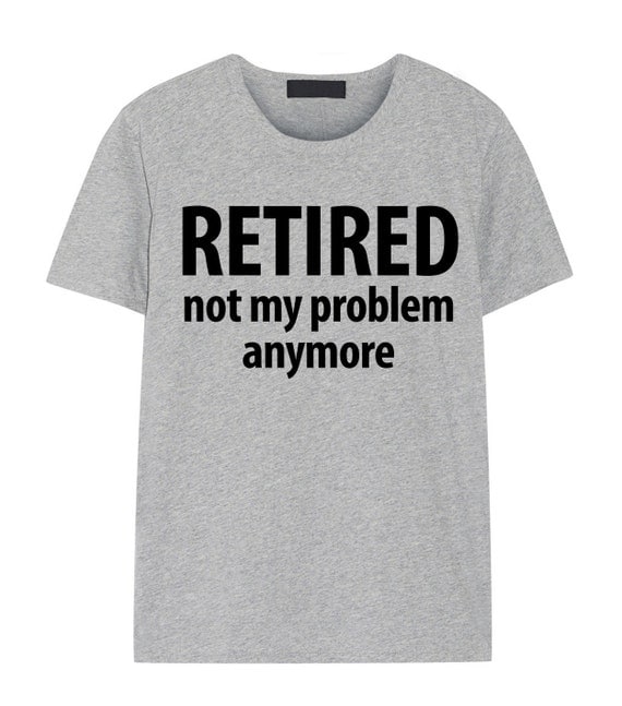 retired not my problem anymore t shirt