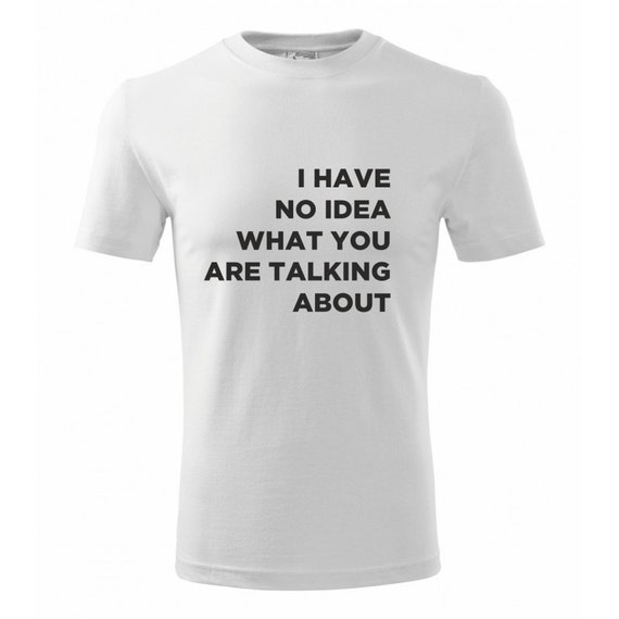 T-shirt fashion I have no idea what you are talking by KimmiShirts