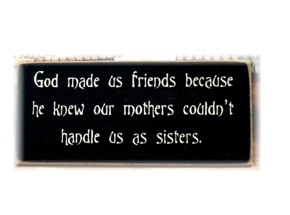 God made us friends because he knew our Mothers couldn't