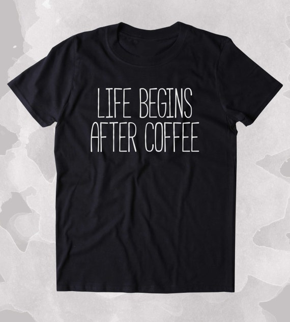 Life Begins After Coffee Shirt Funny Caffeine Addict Tired Coffee Lover Gift Clothing Tumblr T-shirt