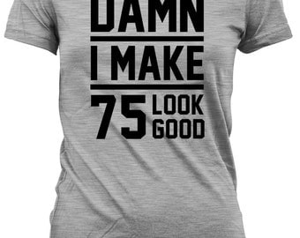Funny Birthday Gift Ideas 75th Birthday Shirt Birthday Present 75 Years Old Custom T Shirt Damn I Make 75 Look Good Mens Ladies Tee DAT-26