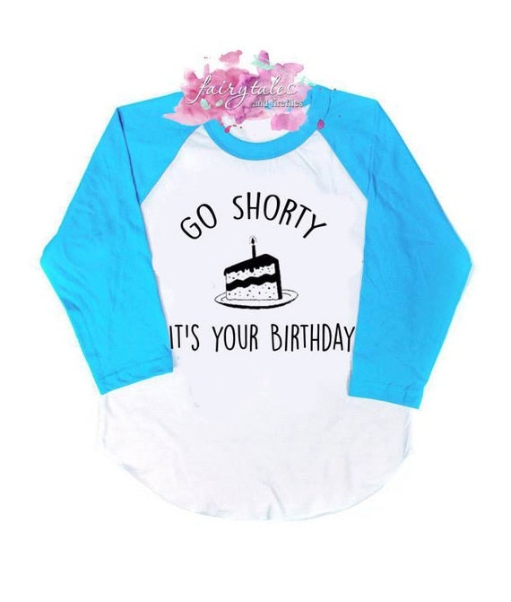 go shorty it's your birthday shirt