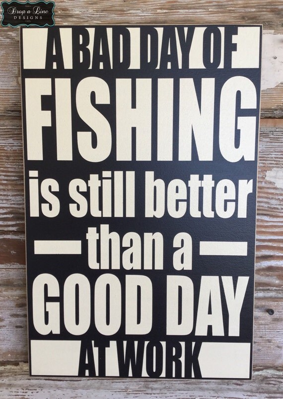 A Bad Day Fishing Is Still Better Than A Good Day At Work.