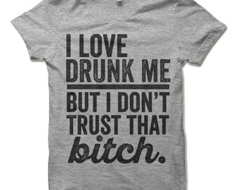 Funny Drinking Shirt. I Love Drunk Me But I Don't Trust That Bitch Shirt. Funny T-Shirts.