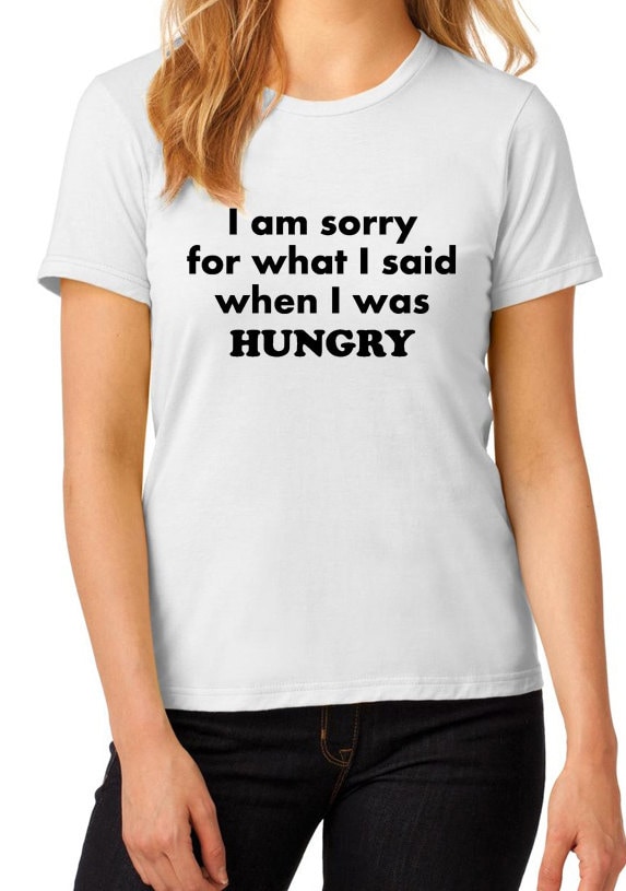 I am sorry for what I said when I was hungry t-shirt funny