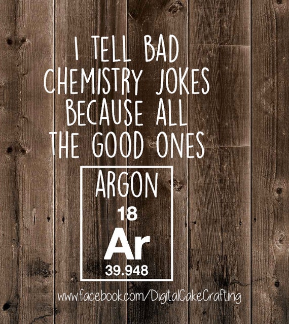 I tell bad chemistry jokes because all the good ones ARGON