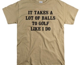 Golf Gifts for Men - Golfing Shirt - Gift for Boyfriend - It Takes A Lot Of Balls To Golf Like I Do Tshirt
