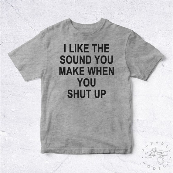 NEW Tee Shirt I Like The Sound You Make When You Shut Up BIO