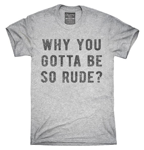 Why You Gotta Be So Rude T-Shirt Hoodie Tank Top Gifts