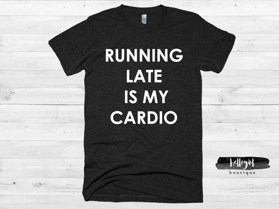 t shirt running late is my cardio