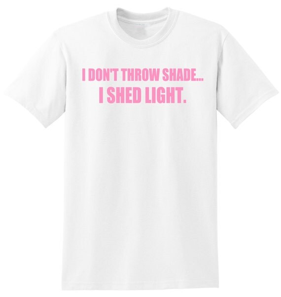 I Don't Throw Shade...I Shed Light Shirt I Don't