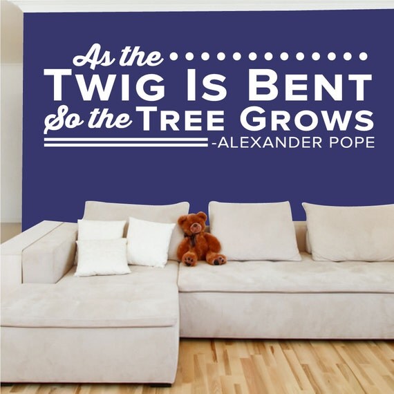 As the Twig Is Bent so the tree grows Alexander Pope