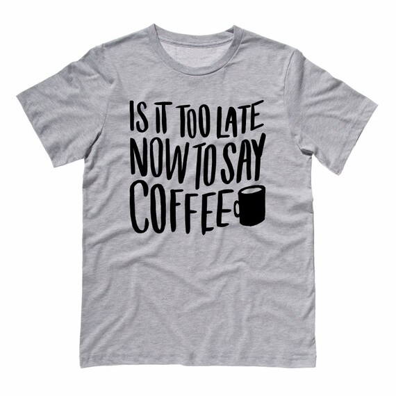 Items similar to Tshirt - Is It Too Late Now to Say Coffee - Funny ...