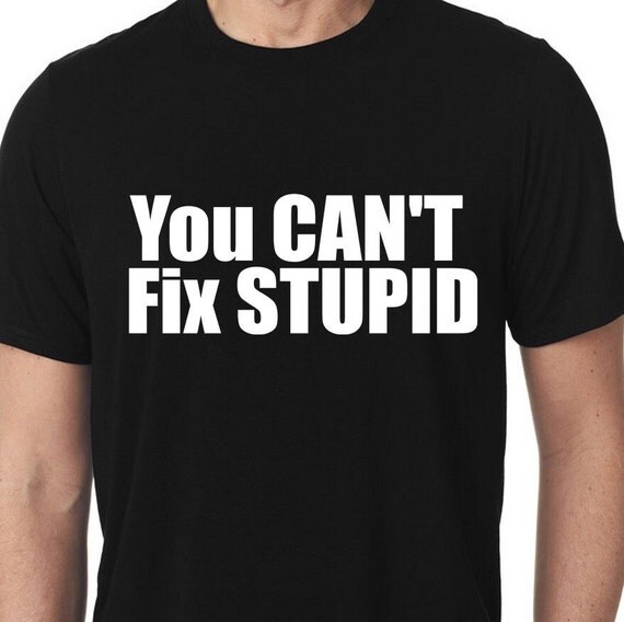 cant fix stupid t shirts