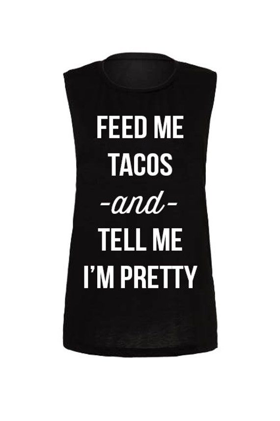 Feed Me Tacos and Tell Me I'm Pretty Muscle Tank by TheAvenueL